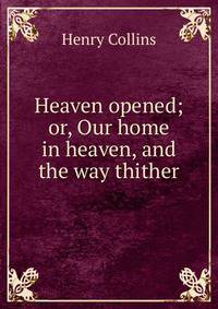 Heaven opened; or, Our home in heaven, and the way thither