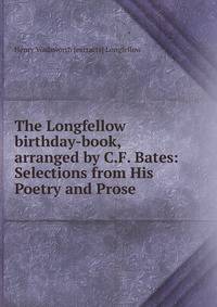 The Longfellow birthday-book, arranged by C.F. Bates: Selections from His Poetry and Prose .