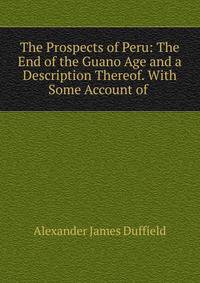 The Prospects of Peru: The End of the Guano Age and a Description Thereof. With Some Account of .
