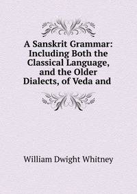 A Sanskrit Grammar: Including Both the Classical Language, and the Older Dialects, of Veda and .