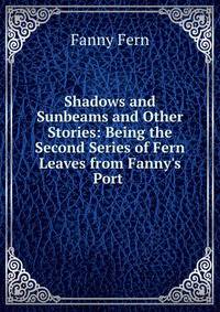 Shadows and Sunbeams and Other Stories: Being the Second Series of Fern Leaves from Fanny's Port .