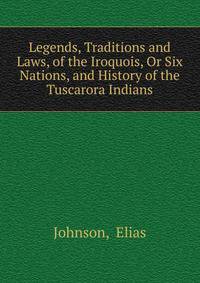 Legends, Traditions and Laws, of the Iroquois, Or Six Nations, and History of the Tuscarora Indians