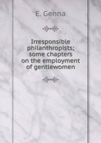 Irresponsible philanthropists; some chapters on the employment of gentlewomen