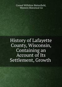 History of Lafayette County, Wisconsin, Containing an Account of Its Settlement, Growth .