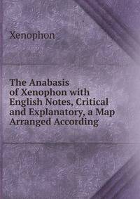 The Anabasis of Xenophon with English Notes, Critical and Explanatory, a Map Arranged According .