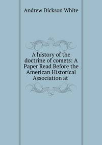 A history of the doctrine of comets: A Paper Read Before the American Historical Association at .