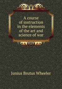 A course of instruction in the elements of the art and science of war
