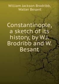 Constantinople, a sketch of its history, by W.J. Brodribb and W. Besant