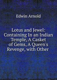 Lotus and Jewel: Containing In an Indian Temple, A Casket of Gems, A Queen's Revenge, with Other .
