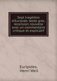 Sept trag?dies d'Euripide: texte grec, recension nouvelle avec un commentaire critique et explicatif