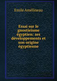 Essai sur le gnostieisme ?gyptien: ses d?veloppements et son origine ?gyptienne