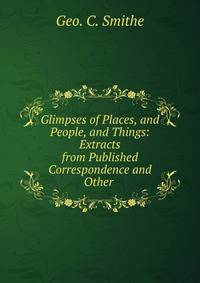 Glimpses of Places, and People, and Things: Extracts from Published Correspondence and Other .
