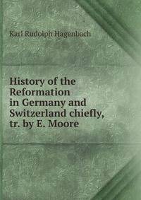 History of the Reformation in Germany and Switzerland chiefly, tr. by E. Moore