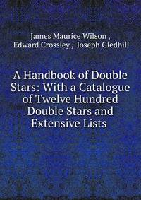 A Handbook of Double Stars: With a Catalogue of Twelve Hundred Double Stars and Extensive Lists .