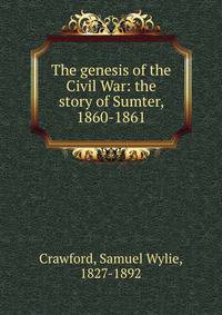 The genesis of the Civil War: the story of Sumter, 1860-1861