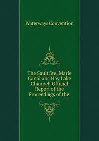 The Sault Ste. Marie Canal and Hay Lake Channel: Official Report of the Proceedings of the .
