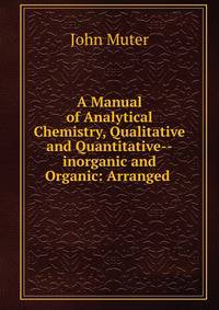 A Manual of Analytical Chemistry, Qualitative and Quantitative--inorganic and Organic: Arranged .