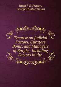 Treatise on Judicial Factors, Curators Bonis, and Managers of Burghs; Including Factors in the .