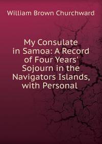 My Consulate in Samoa: A Record of Four Years' Sojourn in the Navigators Islands, with Personal .