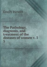 The Pathology, diagnosis, and treatment of the diseases of women v. 3. 3