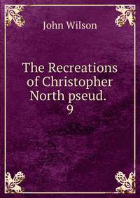 The Recreations of Christopher North pseud. .. 9