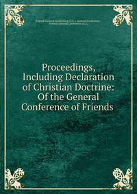 Proceedings, Including Declaration of Christian Doctrine: Of the General Conference of Friends .