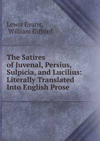 The Satires of Juvenal, Persius, Sulpicia, and Lucilius: Literally Translated Into English Prose .