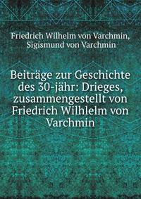 Beitr?ge zur Geschichte des 30-j?hr: Drieges, zusammengestellt von Friedrich Wilhlelm von Varchmin