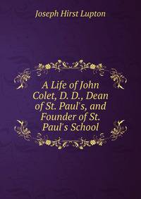 A Life of John Colet, D. D., Dean of St. Paul's, and Founder of St. Paul's School