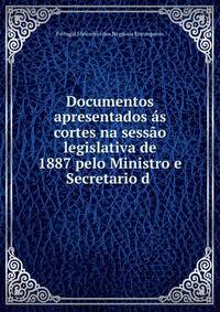 Documentos apresentados ?s cortes na sess?o legislativa de 1887 pelo Ministro e Secretario d .