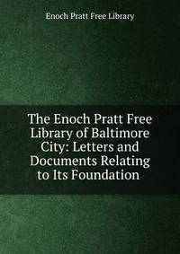The Enoch Pratt Free Library of Baltimore City: Letters and Documents Relating to Its Foundation .
