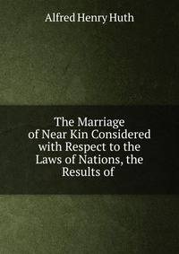The Marriage of Near Kin Considered with Respect to the Laws of Nations, the Results of .