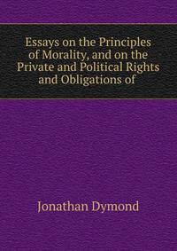 Essays on the Principles of Morality, and on the Private and Political Rights and Obligations of .