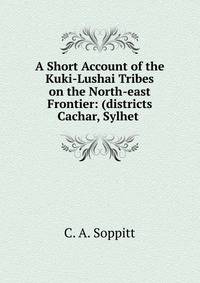 A Short Account of the Kuki-Lushai Tribes on the North-east Frontier: (districts Cachar, Sylhet .