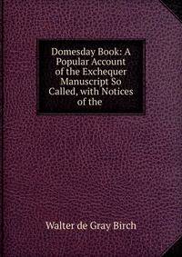 Domesday Book: A Popular Account of the Exchequer Manuscript So Called, with Notices of the .