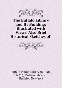 The Buffalo Library and Its Building: Illustrated with Views. Also Brief Historical Sketches of .