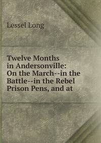 Twelve Months in Andersonville: On the March--in the Battle--in the Rebel Prison Pens, and at .