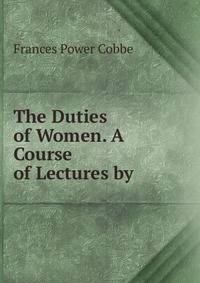 The Duties of Women. A Course of Lectures by