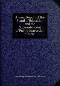 Annual Report of the Board of Education and the Superintendent of Public Instruction of New .