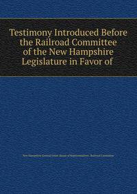 Testimony Introduced Before the Railroad Committee of the New Hampshire Legislature in Favor of .