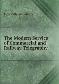 The Modern Service of Commercial and Railway Telegraphy,.