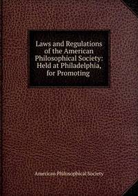 Laws and Regulations of the American Philosophical Society: Held at Philadelphia, for Promoting .