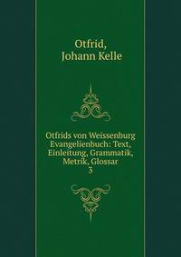 Otfrids von Weissenburg Evangelienbuch: Text, Einleitung, Grammatik, Metrik, Glossar. 3