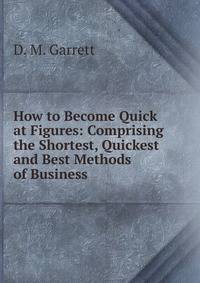 How to Become Quick at Figures: Comprising the Shortest, Quickest and Best Methods of Business .
