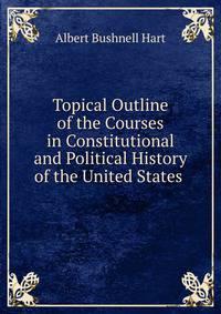 Topical Outline of the Courses in Constitutional and Political History of the United States .