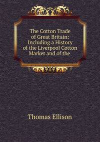 The Cotton Trade of Great Britain: Including a History of the Liverpool Cotton Market and of the .