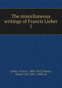 The miscellaneous writings of Francis Lieber. 1