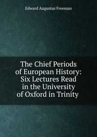 The Chief Periods of European History: Six Lectures Read in the University of Oxford in Trinity .