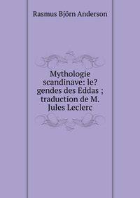 Mythologie scandinave: le?gendes des Eddas ; traduction de M.Jules Leclerc