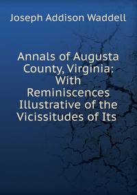 Annals of Augusta County, Virginia: With Reminiscences Illustrative of the Vicissitudes of Its .